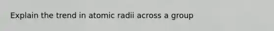 Explain the trend in atomic radii across a group