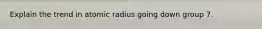 Explain the trend in atomic radius going down group 7.