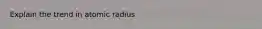 Explain the trend in atomic radius