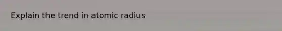 Explain the trend in atomic radius