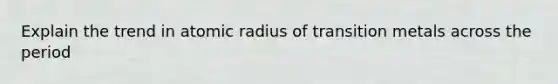 Explain the trend in atomic radius of transition metals across the period