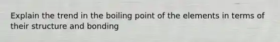 Explain the trend in the boiling point of the elements in terms of their structure and bonding