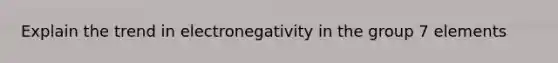 Explain the trend in electronegativity in the group 7 elements