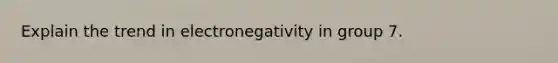 Explain the trend in electronegativity in group 7.