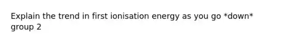 Explain the trend in first ionisation energy as you go *down* group 2