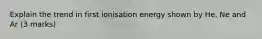 Explain the trend in first ionisation energy shown by He, Ne and Ar (3 marks)