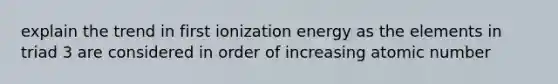 explain the trend in first ionization energy as the elements in triad 3 are considered in order of increasing atomic number