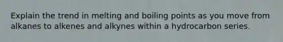 Explain the trend in melting and boiling points as you move from alkanes to alkenes and alkynes within a hydrocarbon series.