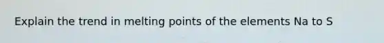 Explain the trend in melting points of the elements Na to S