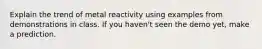 Explain the trend of metal reactivity using examples from demonstrations in class. If you haven't seen the demo yet, make a prediction.