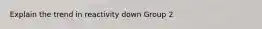 Explain the trend in reactivity down Group 2