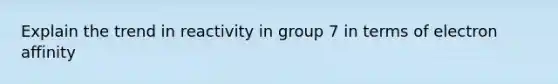 Explain the trend in reactivity in group 7 in terms of electron affinity