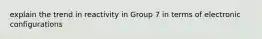 explain the trend in reactivity in Group 7 in terms of electronic configurations