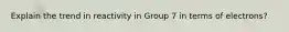 Explain the trend in reactivity in Group 7 in terms of electrons?