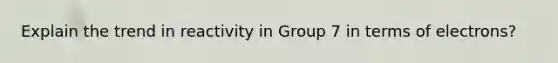 Explain the trend in reactivity in Group 7 in terms of electrons?