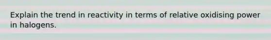 Explain the trend in reactivity in terms of relative oxidising power in halogens.