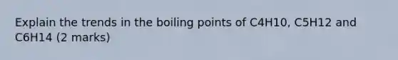 Explain the trends in the boiling points of C4H10, C5H12 and C6H14 (2 marks)