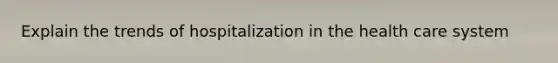 Explain the trends of hospitalization in the health care system