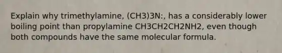 Explain why trimethylamine, (CH3)3N:, has a considerably lower boiling point than propylamine CH3CH2CH2NH2, even though both compounds have the same molecular formula.