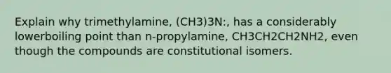 Explain why trimethylamine, (CH3)3N:, has a considerably lowerboiling point than n-propylamine, CH3CH2CH2NH2, even though the compounds are constitutional isomers.