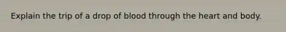 Explain the trip of a drop of blood through the heart and body.