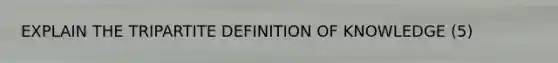 EXPLAIN THE TRIPARTITE DEFINITION OF KNOWLEDGE (5)