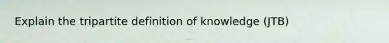 Explain the tripartite definition of knowledge (JTB)