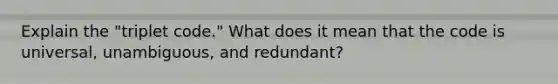 Explain the "triplet code." What does it mean that the code is universal, unambiguous, and redundant?