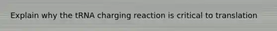 Explain why the tRNA charging reaction is critical to translation