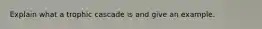 Explain what a trophic cascade is and give an example.
