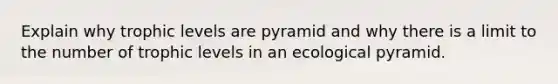 Explain why trophic levels are pyramid and why there is a limit to the number of trophic levels in an ecological pyramid.