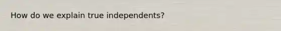 How do we explain true independents?