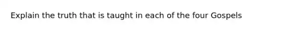 Explain the truth that is taught in each of the four Gospels