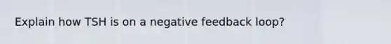 Explain how TSH is on a negative feedback loop?