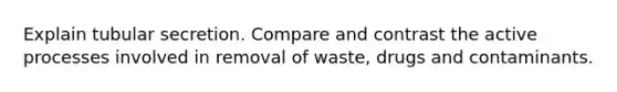 Explain tubular secretion. Compare and contrast the active processes involved in removal of waste, drugs and contaminants.