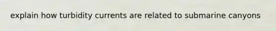 explain how turbidity currents are related to submarine canyons