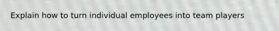 Explain how to turn individual employees into team players