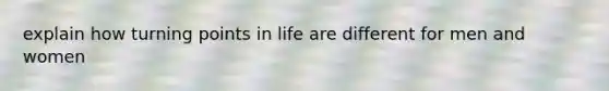 explain how turning points in life are different for men and women