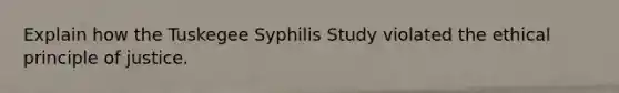 Explain how the Tuskegee Syphilis Study violated the ethical principle of justice.