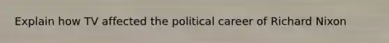 Explain how TV affected the political career of Richard Nixon