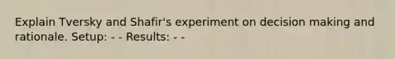 Explain Tversky and Shafir's experiment on decision making and rationale. Setup: - - Results: - -