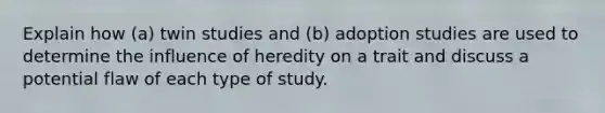 Explain how (a) twin studies and (b) adoption studies are used to determine the influence of heredity on a trait and discuss a potential flaw of each type of study.