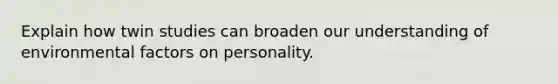 Explain how twin studies can broaden our understanding of environmental factors on personality.