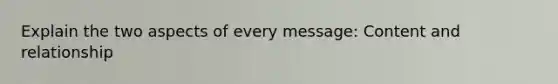 Explain the two aspects of every message: Content and relationship