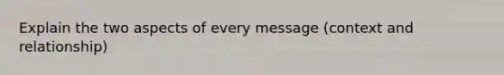 Explain the two aspects of every message (context and relationship)