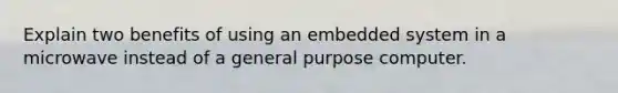 Explain two benefits of using an embedded system in a microwave instead of a general purpose computer.