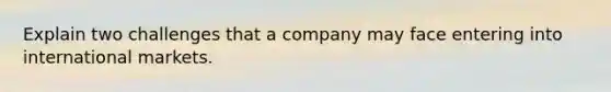 Explain two challenges that a company may face entering into international markets.