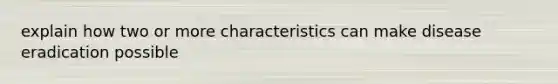 explain how two or more characteristics can make disease eradication possible