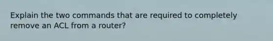 Explain the two commands that are required to completely remove an ACL from a router?