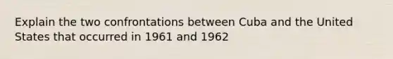 Explain the two confrontations between Cuba and the United States that occurred in 1961 and 1962